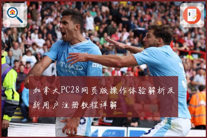 加拿大PC28网页版操作体验解析及新用户注册教程详解