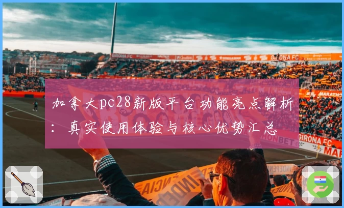 加拿大pc28新版平台功能亮点解析:真实使用体验与核心优势汇总