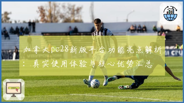 加拿大pc28新版平台功能亮点解析：真实使用体验与核心优势汇总