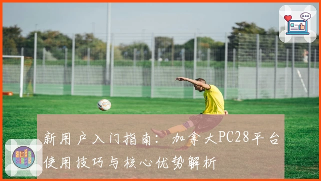 新用户入门指南：加拿大PC28平台使用技巧与核心优势解析
