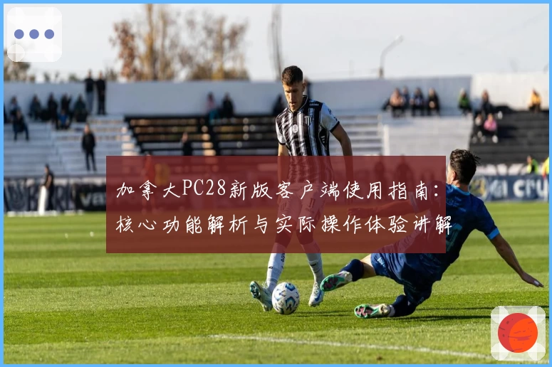 加拿大PC28新版客户端使用指南：核心功能解析与实际操作体验讲解