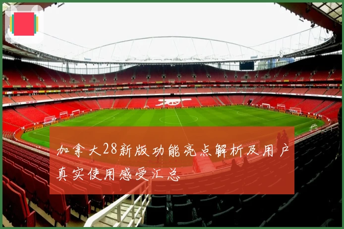 加拿大28新版功能亮点解析及用户真实使用感受汇总