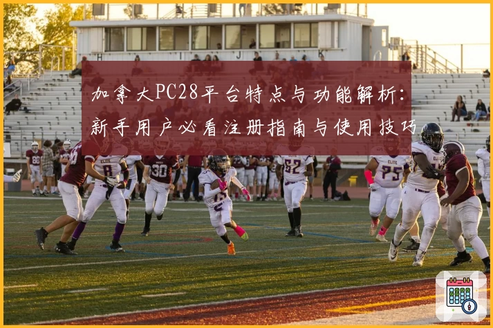 加拿大PC28平台特点与功能解析:新手用户必看注册指南与使用技巧合集