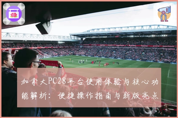 加拿大PC28平台使用体验与核心功能解析：便捷操作指南与新版亮点全面解读