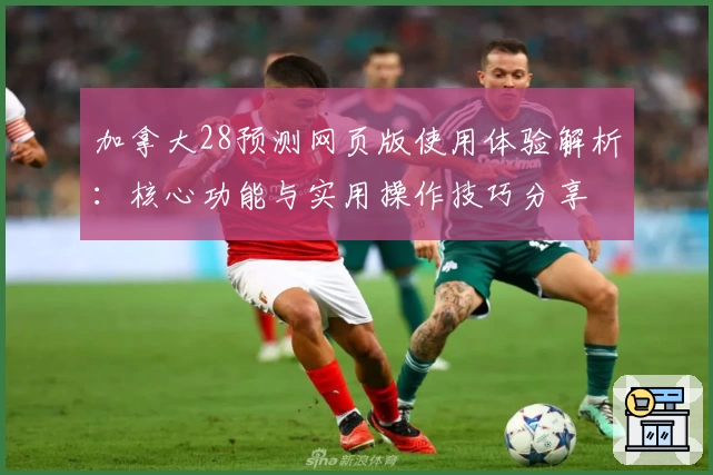 加拿大28预测网页版使用体验解析：核心功能与实用操作技巧分享