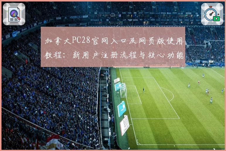 加拿大PC28官网入口及网页版使用教程:新用户注册流程与核心功能解析