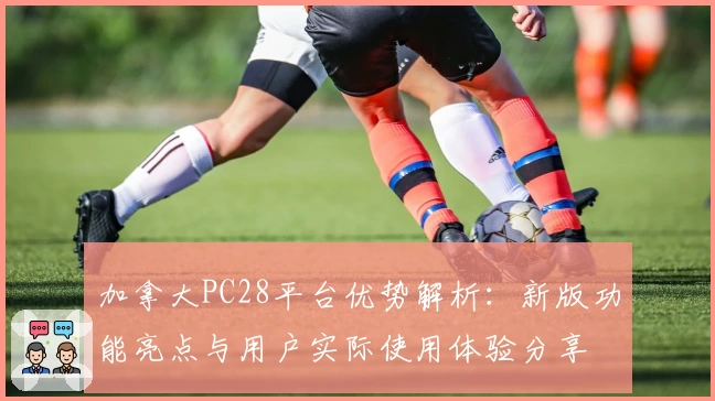 加拿大PC28平台优势解析:新版功能亮点与用户实际使用体验分享