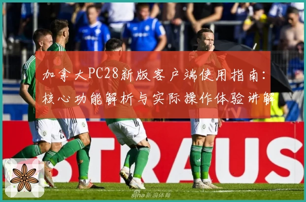 加拿大PC28新版客户端使用指南：核心功能解析与实际操作体验讲解